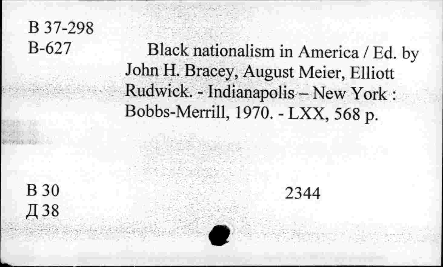 ﻿B 37-298
B-627
Black nationalism in America / Ed. by John H. Bracey, August Meier, Elliott Rudwick. - Indianapolis - New York : Bobbs-Merrill, 1970. - LXX, 568 p.
B 30
fl 38
2344